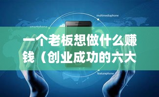 一个老板想做什么赚钱（创业成功的六大赚钱方向）