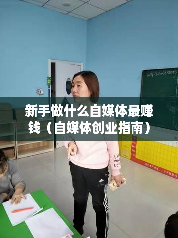 新手做什么自媒体最赚钱（自媒体创业指南）