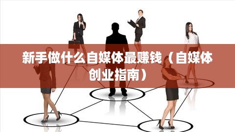 新手做什么自媒体最赚钱（自媒体创业指南）