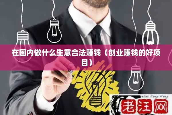 在国内做什么生意合法赚钱（创业赚钱的好项目）
