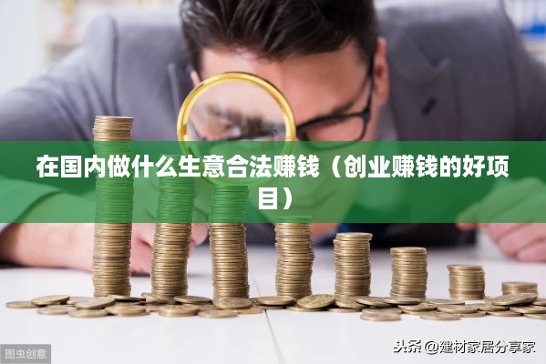 在国内做什么生意合法赚钱（创业赚钱的好项目）