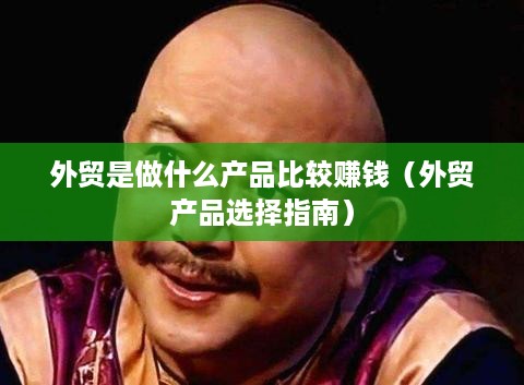 外贸是做什么产品比较赚钱（外贸产品选择指南）