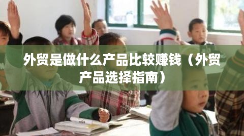 外贸是做什么产品比较赚钱（外贸产品选择指南）