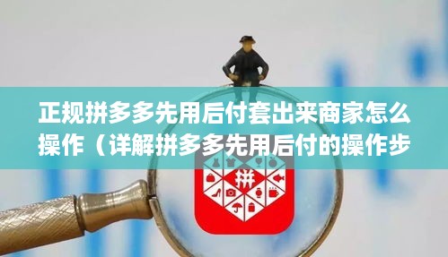 正规拼多多先用后付套出来商家怎么操作（详解拼多多先用后付的操作步骤）