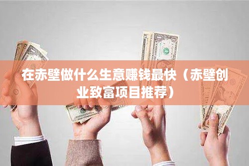 在赤壁做什么生意赚钱最快（赤壁创业致富项目推荐）