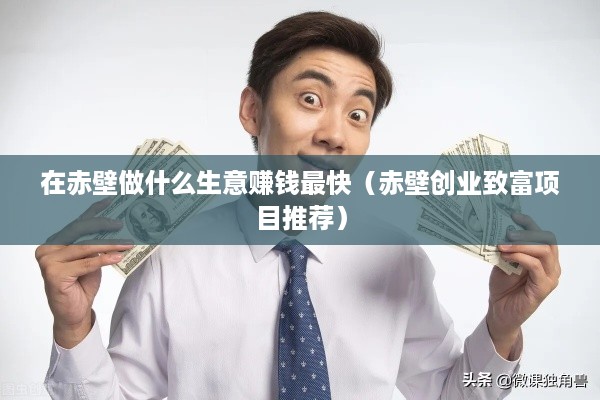 在赤壁做什么生意赚钱最快（赤壁创业致富项目推荐）