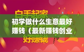 初学做什么生意最好赚钱（最新赚钱创业项目推荐）