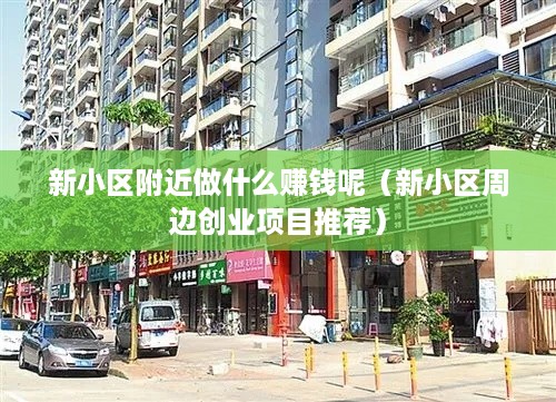 新小区附近做什么赚钱呢（新小区周边创业项目推荐）