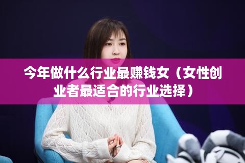 今年做什么行业最赚钱女（女性创业者最适合的行业选择）