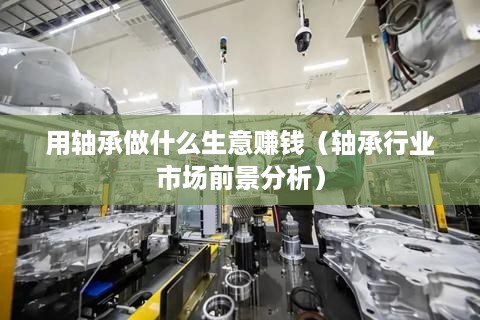 用轴承做什么生意赚钱（轴承行业市场前景分析）