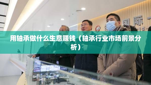 用轴承做什么生意赚钱（轴承行业市场前景分析）