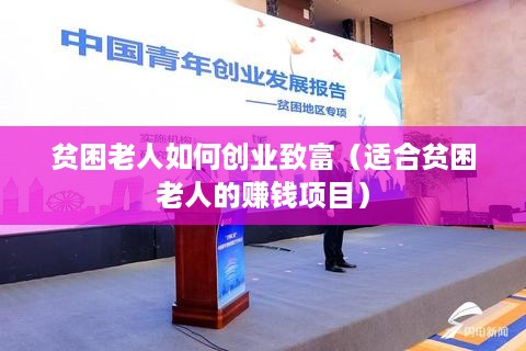贫困老人如何创业致富（适合贫困老人的赚钱项目）