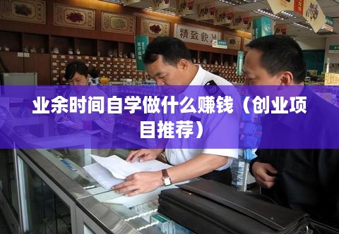 业余时间自学做什么赚钱（创业项目推荐）