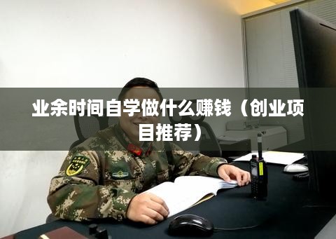 业余时间自学做什么赚钱（创业项目推荐）