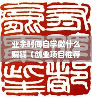 业余时间自学做什么赚钱（创业项目推荐）