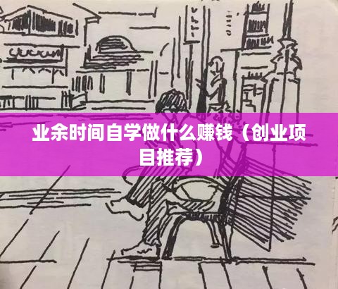 业余时间自学做什么赚钱（创业项目推荐）