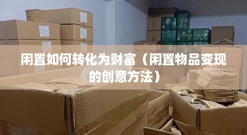 闲置如何转化为财富（闲置物品变现的创意方法）