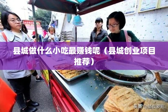 县城做什么小吃最赚钱呢（县城创业项目推荐）