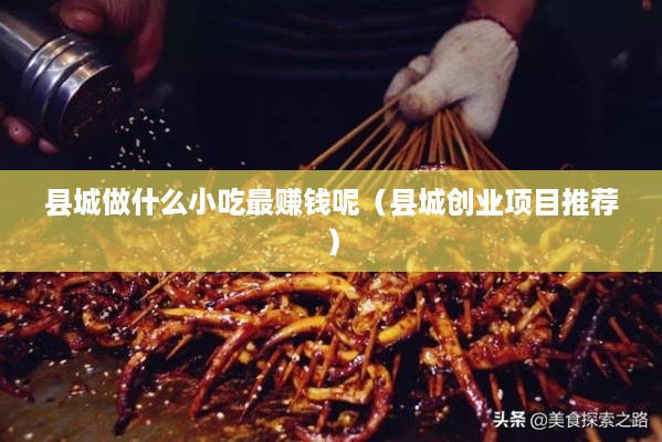 县城做什么小吃最赚钱呢（县城创业项目推荐）