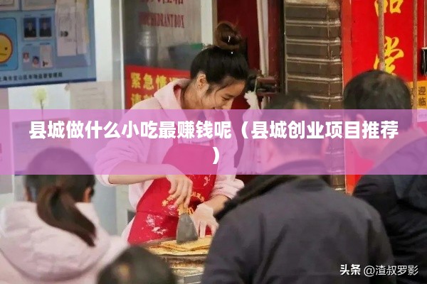 县城做什么小吃最赚钱呢（县城创业项目推荐）