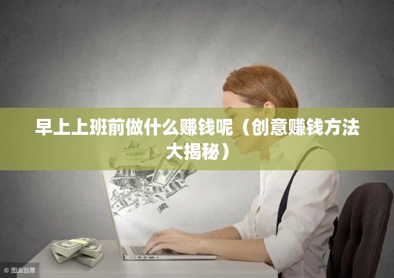早上上班前做什么赚钱呢（创意赚钱方法大揭秘）