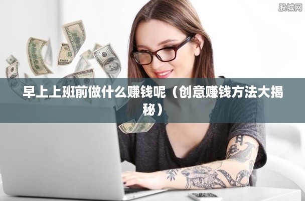 早上上班前做什么赚钱呢（创意赚钱方法大揭秘）
