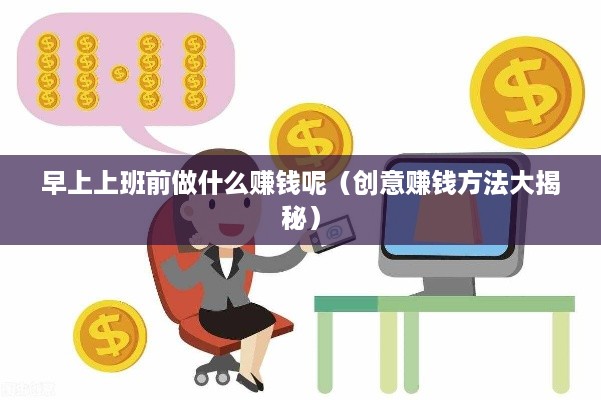 早上上班前做什么赚钱呢（创意赚钱方法大揭秘）