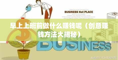 早上上班前做什么赚钱呢（创意赚钱方法大揭秘）