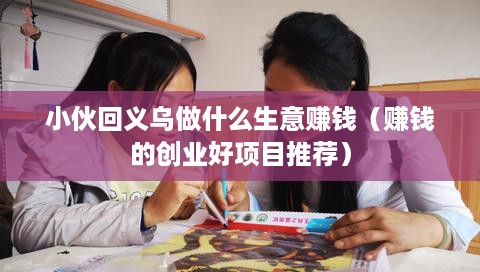 小伙回义乌做什么生意赚钱（赚钱的创业好项目推荐）