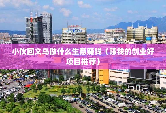 小伙回义乌做什么生意赚钱（赚钱的创业好项目推荐）
