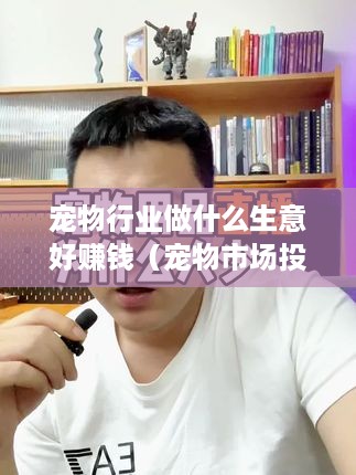 宠物行业做什么生意好赚钱（宠物市场投资方向分析）
