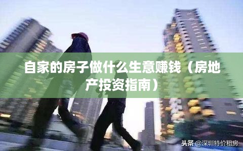 自家的房子做什么生意赚钱（房地产投资指南）