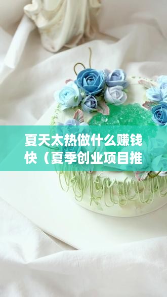 夏天太热做什么赚钱快（夏季创业项目推荐）