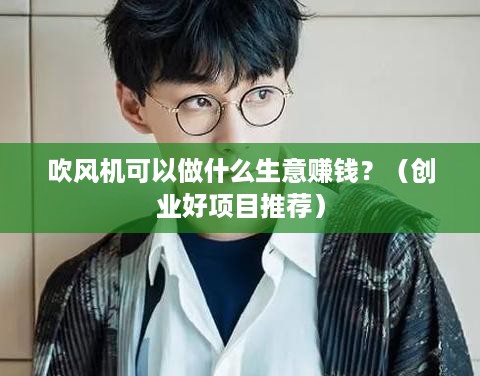 吹风机可以做什么生意赚钱？（创业好项目推荐）