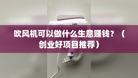 吹风机可以做什么生意赚钱？（创业好项目推荐）