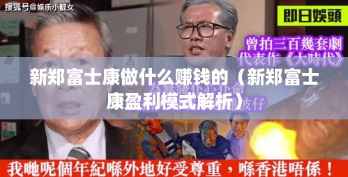 新郑富士康做什么赚钱的（新郑富士康盈利模式解析）