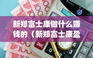 新郑富士康做什么赚钱的（新郑富士康盈利模式解析）