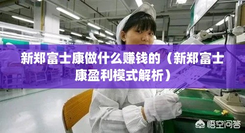 新郑富士康做什么赚钱的（新郑富士康盈利模式解析）