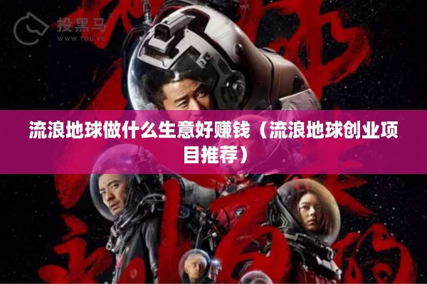 流浪地球做什么生意好赚钱（流浪地球创业项目推荐）