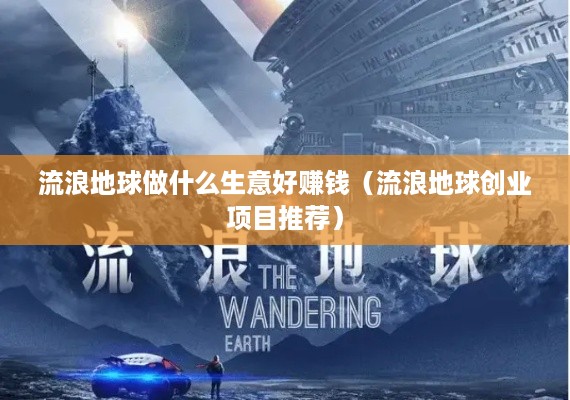 流浪地球做什么生意好赚钱（流浪地球创业项目推荐）
