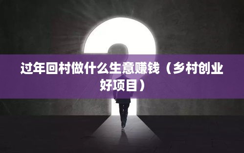 过年回村做什么生意赚钱（乡村创业好项目）