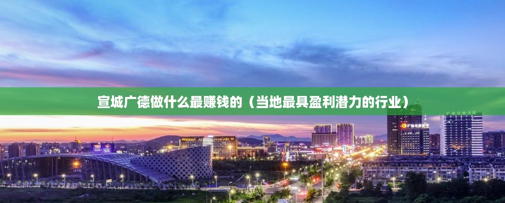 宣城广德做什么最赚钱的（当地最具盈利潜力的行业）
