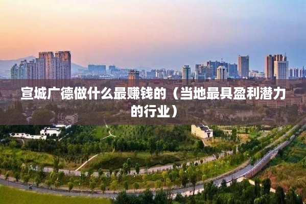 宣城广德做什么最赚钱的（当地最具盈利潜力的行业）