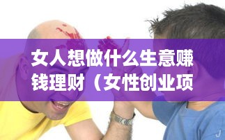女人想做什么生意赚钱理财（女性创业项目推荐）