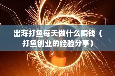 出海打鱼每天做什么赚钱（打鱼创业的经验分享）