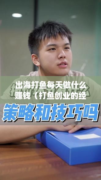 出海打鱼每天做什么赚钱（打鱼创业的经验分享）
