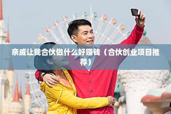 亲戚让我合伙做什么好赚钱（合伙创业项目推荐）