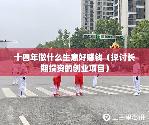 十四年做什么生意好赚钱（探讨长期投资的创业项目）