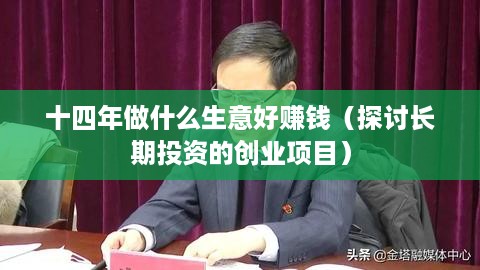 十四年做什么生意好赚钱（探讨长期投资的创业项目）
