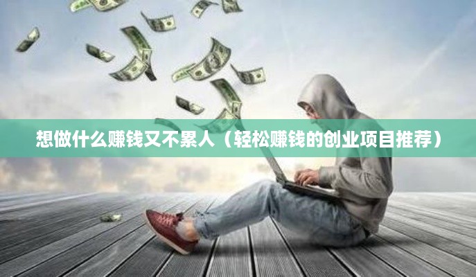 想做什么赚钱又不累人（轻松赚钱的创业项目推荐）